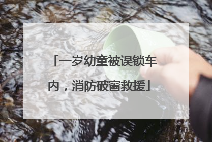 一岁幼童被误锁车内，消防破窗救援