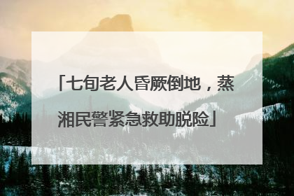 七旬老人昏厥倒地，蒸湘民警紧急救助脱险