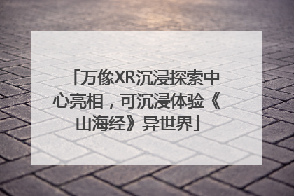万像XR沉浸探索中心亮相，可沉浸体验《山海经》异世界