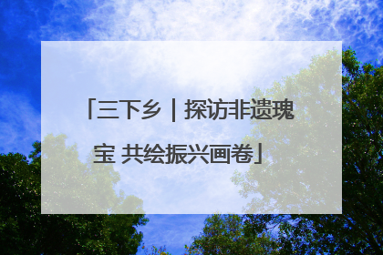 三下乡｜探访非遗瑰宝 共绘振兴画卷