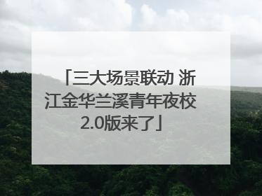 三大场景联动 浙江金华兰溪青年夜校2.0版来了