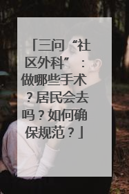 三问“社区外科”：做哪些手术？居民会去吗？如何确保规范？