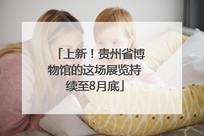 上新！贵州省博物馆的这场展览持续至8月底