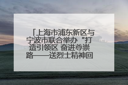 上海市浦东新区与宁波市联合举办“打造引领区 奋进尊崇路——送烈士精神回家乡”主题活动