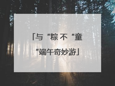 与“粽 不“童“端午奇妙游