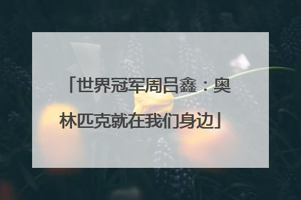 世界冠军周吕鑫：奥林匹克就在我们身边