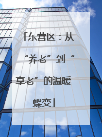 东营区：从“养老”到“享老”的温暖蝶变
