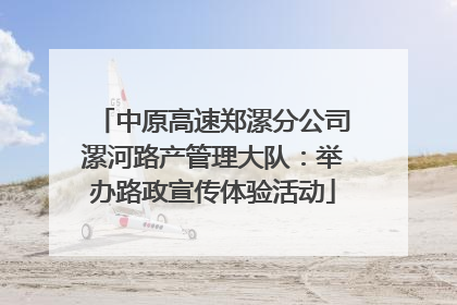 中原高速郑漯分公司漯河路产管理大队：举办路政宣传体验活动