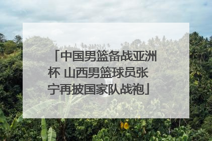 中国男篮备战亚洲杯 山西男篮球员张宁再披国家队战袍