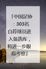 中国足协：303名自荐球员进入备选库，将进一步跟踪考察