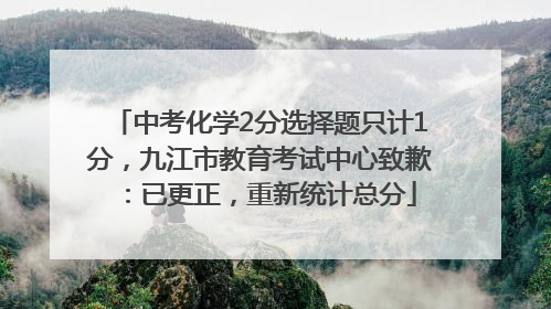 中考化学2分选择题只计1分，九江市教育考试中心致歉：已更正，重新统计总分