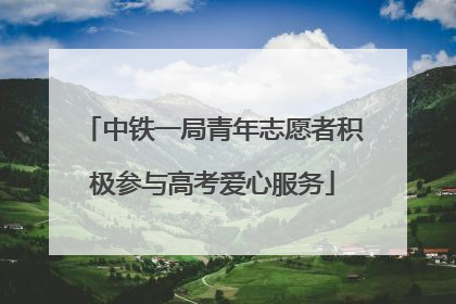 中铁一局青年志愿者积极参与高考爱心服务