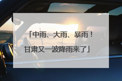中雨、大雨、暴雨！甘肃又一波降雨来了