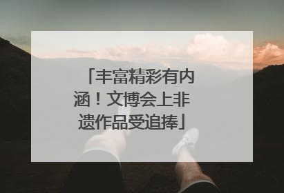 丰富精彩有内涵！文博会上非遗作品受追捧
