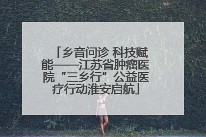乡音问诊 科技赋能——江苏省肿瘤医院“三乡行”公益医疗行动淮安启航