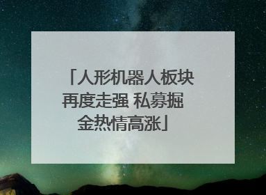 人形机器人板块再度走强 私募掘金热情高涨