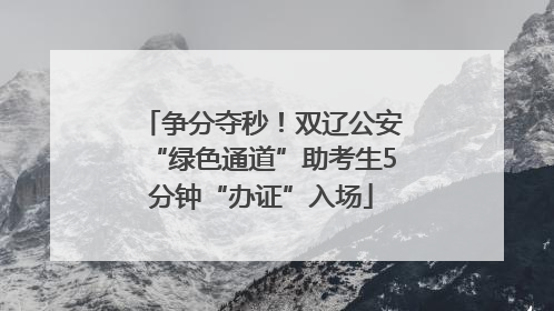争分夺秒！双辽公安“绿色通道”助考生5分钟“办证”入场