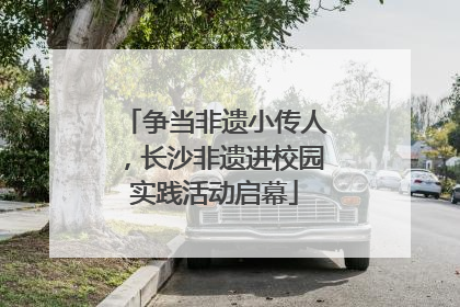 争当非遗小传人，长沙非遗进校园实践活动启幕