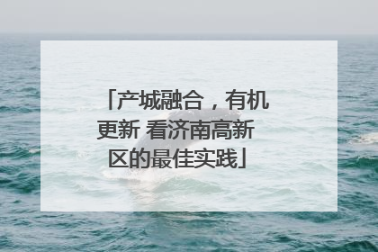 产城融合，有机更新 看济南高新区的最佳实践