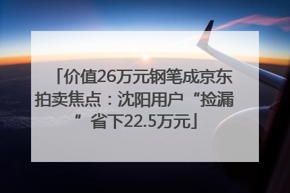 价值26万元钢笔成京东拍卖焦点：沈阳用户“捡漏”省下22.5万元