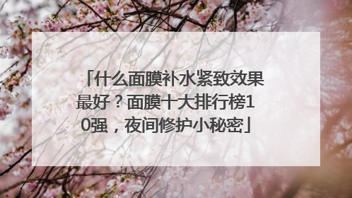 什么面膜补水紧致效果最好？面膜十大排行榜10强，夜间修护小秘密