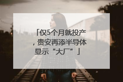 仅5个月就投产，贵安再添半导体显示“大厂”