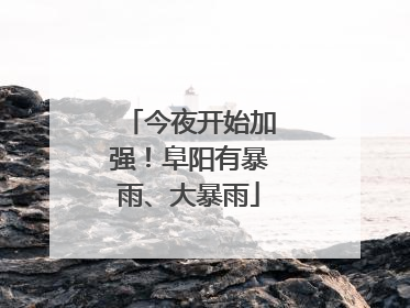 今夜开始加强！阜阳有暴雨、大暴雨