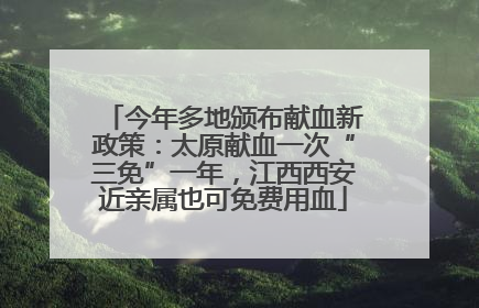 今年多地颁布献血新政策：太原献血一次“三免”一年，江西西安近亲属也可免费用血