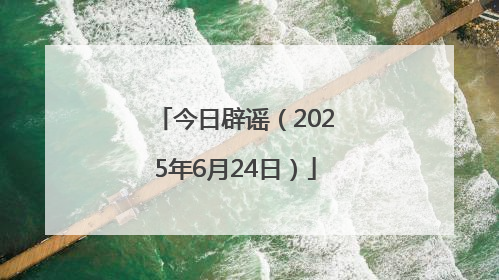 今日辟谣（2025年6月24日）