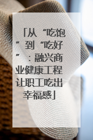 从“吃饱”到“吃好”：融兴商业健康工程让职工吃出幸福感