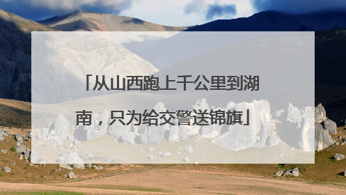 从山西跑上千公里到湖南，只为给交警送锦旗
