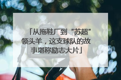 从拖鞋厂到“苏超”领头羊，这支球队的故事堪称励志大片