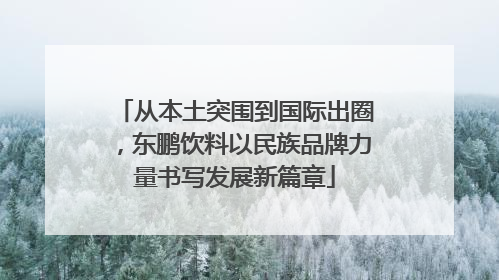从本土突围到国际出圈，东鹏饮料以民族品牌力量书写发展新篇章