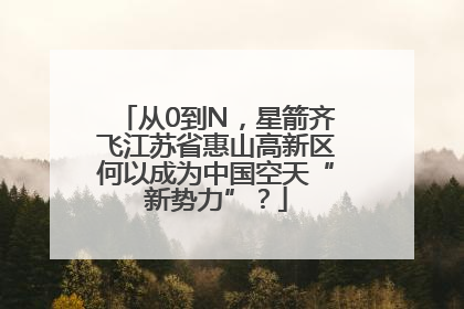 从0到N，星箭齐飞江苏省惠山高新区何以成为中国空天“新势力”？