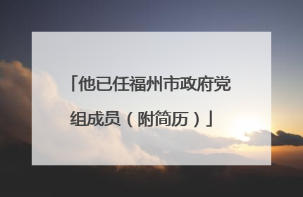他已任福州市政府党组成员（附简历）