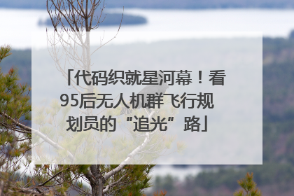 代码织就星河幕！看95后无人机群飞行规划员的“追光”路
