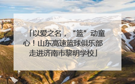以爱之名，“篮”动童心！山东高速篮球俱乐部走进济南市黎明学校