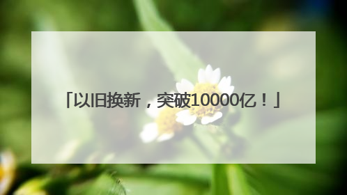 以旧换新，突破10000亿！