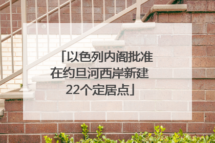 以色列内阁批准在约旦河西岸新建22个定居点