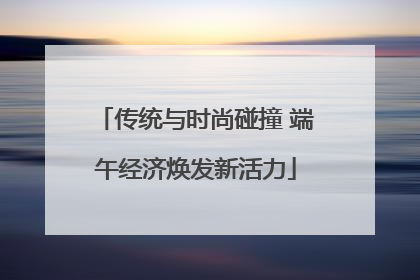 传统与时尚碰撞 端午经济焕发新活力