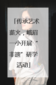 传承艺术薪火，峨眉一小开展“非遗”研学活动