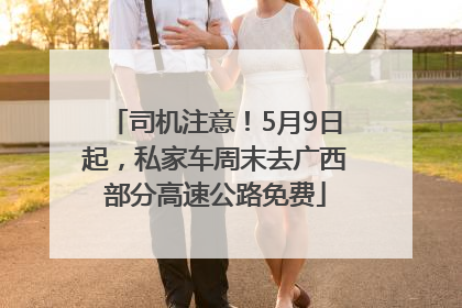 司机注意！5月9日起，私家车周末去广西部分高速公路免费