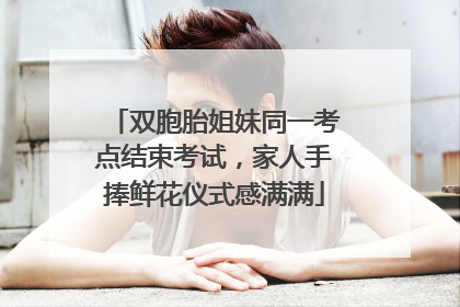 双胞胎姐妹同一考点结束考试，家人手捧鲜花仪式感满满