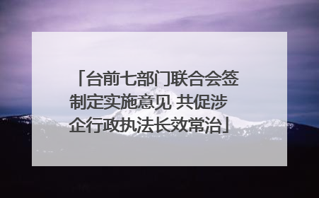 台前七部门联合会签制定实施意见 共促涉企行政执法长效常治