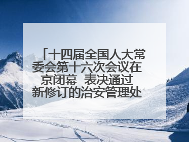 十四届全国人大常委会第十六次会议在京闭幕  表决通过新修订的治安管理处罚法、新修订的反不正当竞争法  习近平签署主席令予以公布  赵乐际主持会议