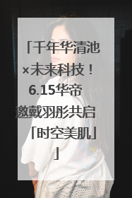 千年华清池×未来科技！6.15华帝邀戴羽彤共启「时空美肌」