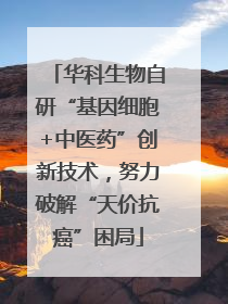 华科生物自研“基因细胞+中医药”创新技术，努力破解“天价抗癌”困局