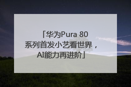 华为Pura 80系列首发小艺看世界，AI能力再进阶