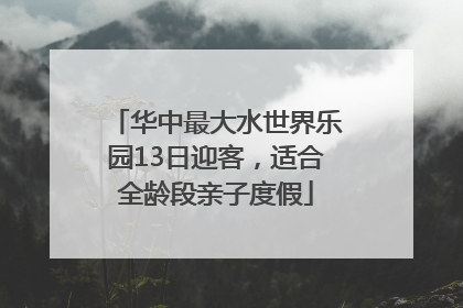华中最大水世界乐园13日迎客，适合全龄段亲子度假
