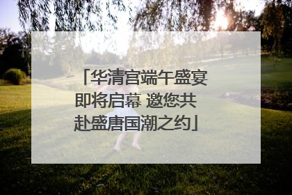华清宫端午盛宴即将启幕 邀您共赴盛唐国潮之约